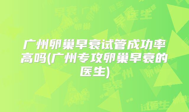 广州卵巢早衰试管成功率高吗(广州专攻卵巢早衰的医生)