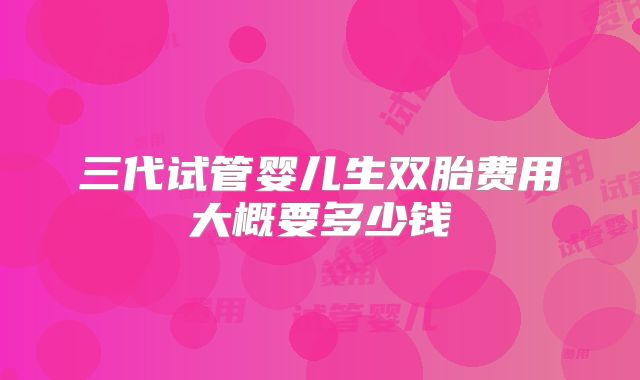 三代试管婴儿生双胎费用大概要多少钱