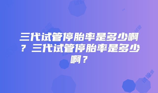 三代试管停胎率是多少啊?三代试管停胎率是多少啊?