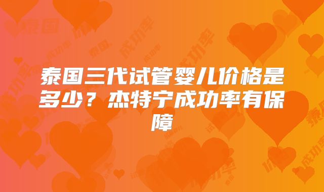 泰国三代试管婴儿价格是多少?杰特宁成功率有保障