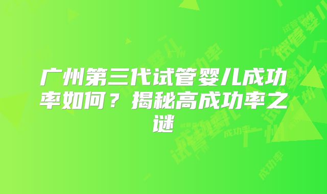 广州第三代试管婴儿成功率如何？揭秘高成功率之谜