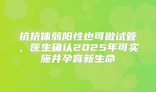 抗抗体弱阳性也可做试管,医生确认2025年可实施并孕育新生命