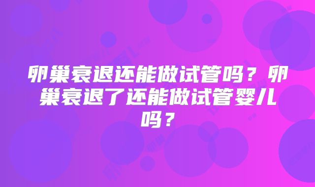卵巢衰退还能做试管吗?卵巢衰退了还能做试管婴儿吗?