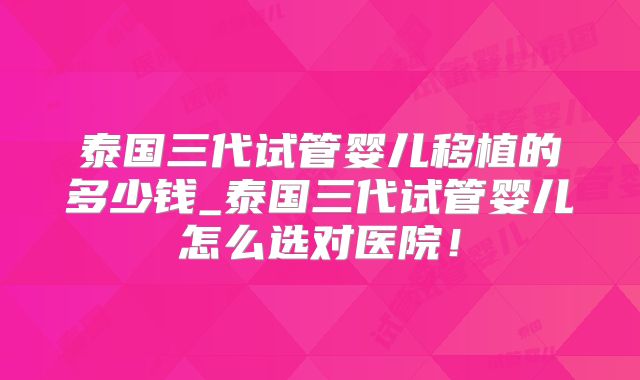 泰国三代试管婴儿移植的多少钱_泰国三代试管婴儿怎么选对医院！