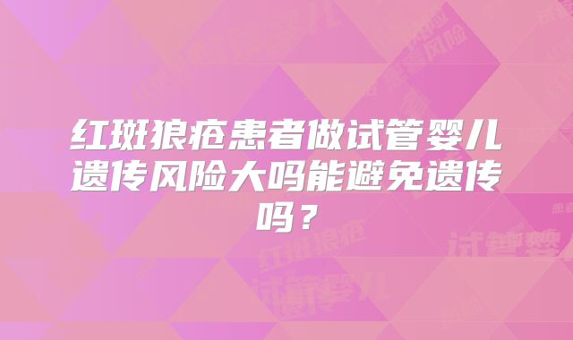 红斑狼疮患者做试管婴儿遗传风险大吗能避免遗传吗？