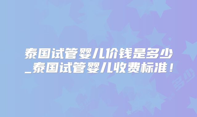 泰国试管婴儿价钱是多少_泰国试管婴儿收费标准!