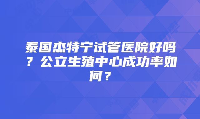 泰国杰特宁试管医院好吗?公立生殖中心成功率如何?