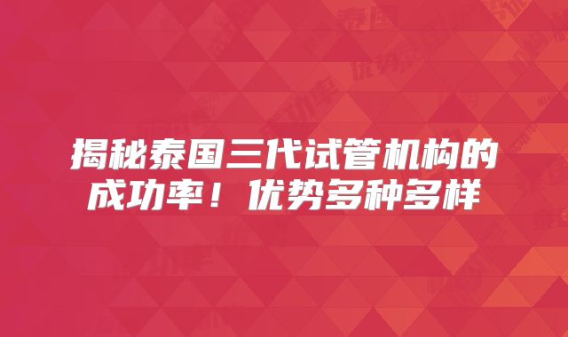 揭秘泰国三代试管机构的成功率!优势多种多样
