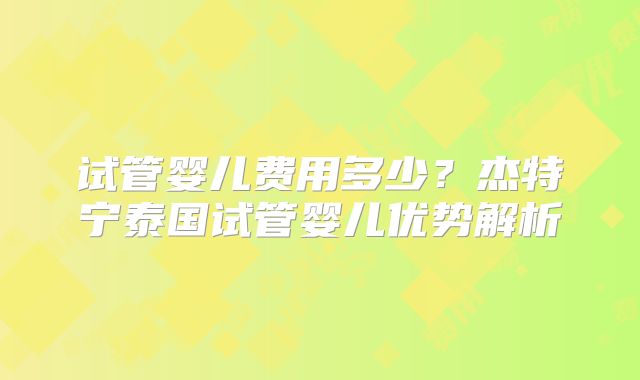 试管婴儿费用多少？杰特宁泰国试管婴儿优势解析
