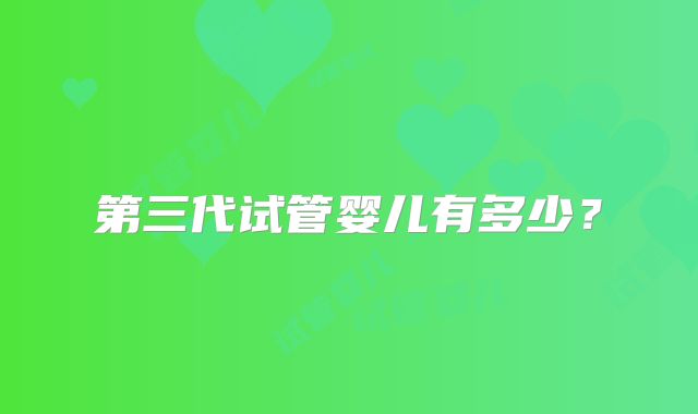 第三代试管婴儿有多少？