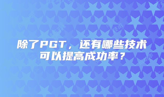 除了PGT,还有哪些技术可以提高成功率?