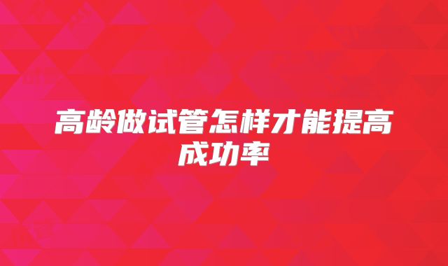 高龄做试管怎样才能提高成功率