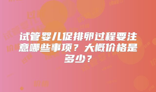 试管婴儿促排卵过程要注意哪些事项?大概价格是多少?