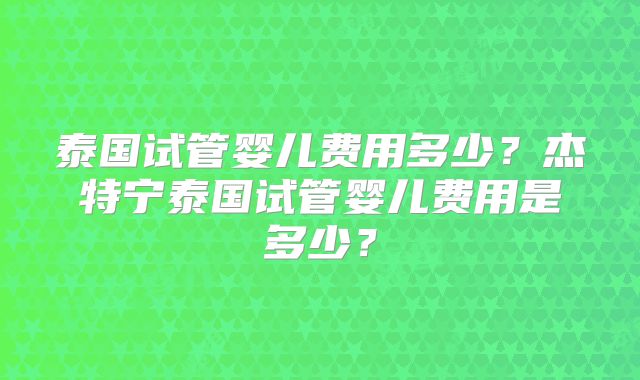 泰国试管婴儿费用多少？杰特宁泰国试管婴儿费用是多少？