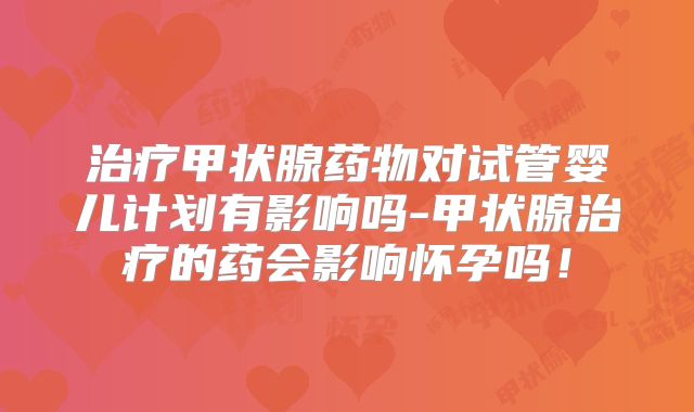 治疗甲状腺药物对试管婴儿计划有影响吗-甲状腺治疗的药会影响怀孕吗!