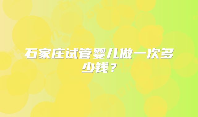 石家庄试管婴儿做一次多少钱？