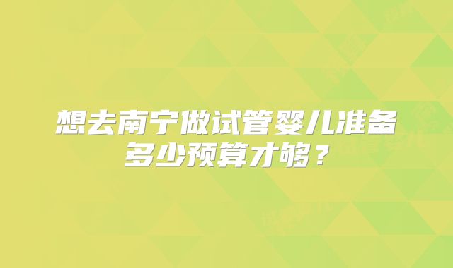 想去南宁做试管婴儿准备多少预算才够？
