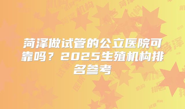 菏泽做试管的公立医院可靠吗?2025生殖机构排名参考