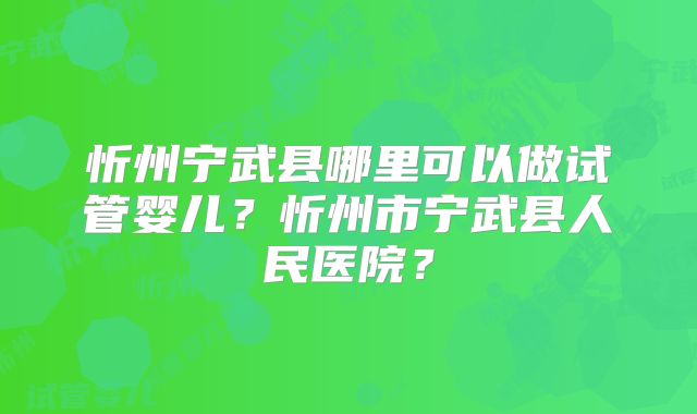 忻州宁武县哪里可以做试管婴儿？忻州市宁武县人民医院？