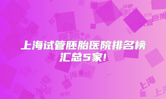 上海试管胚胎医院排名榜汇总5家!