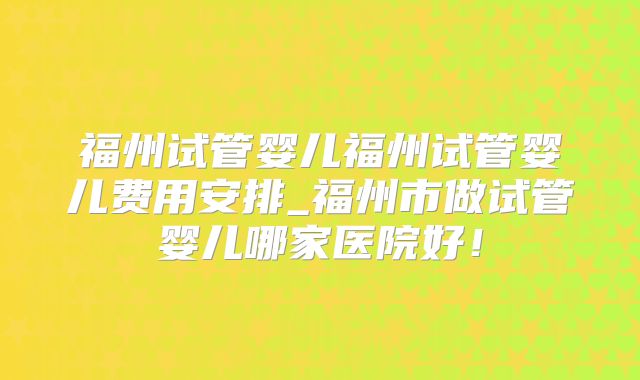 福州试管婴儿福州试管婴儿费用安排_福州市做试管婴儿哪家医院好！
