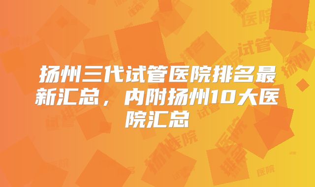 扬州三代试管医院排名最新汇总，内附扬州10大医院汇总