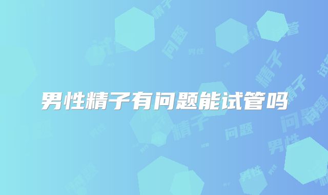 男性精子有问题能试管吗