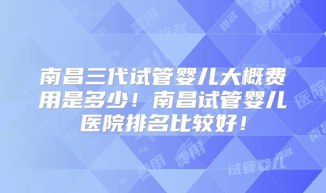 南昌三代试管婴儿大概费用是多少!南昌试管婴儿医院排名比较好!