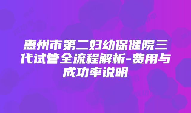 惠州市第二妇幼保健院三代试管全流程解析-费用与成功率说明