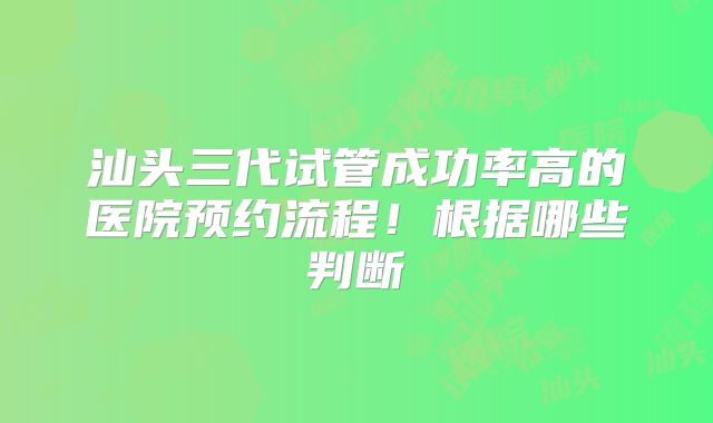 汕头三代试管成功率高的医院预约流程!根据哪些判断