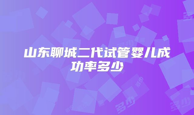 山东聊城二代试管婴儿成功率多少