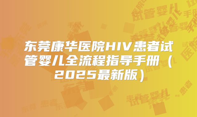 东莞康华医院HIV患者试管婴儿全流程指导手册(2025最新版)