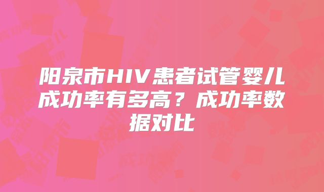 阳泉市HIV患者试管婴儿成功率有多高?成功率数据对比