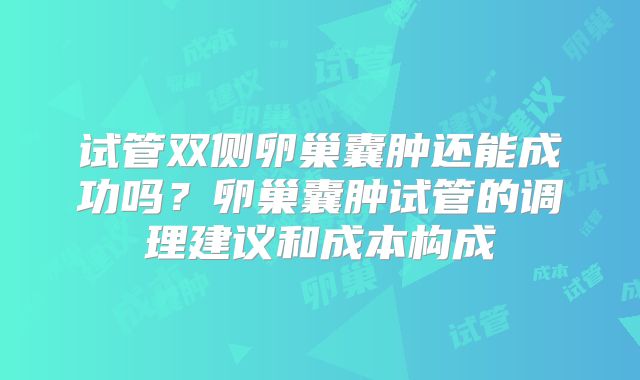 试管双侧卵巢囊肿还能成功吗?卵巢囊肿试管的调理建议和成本构成