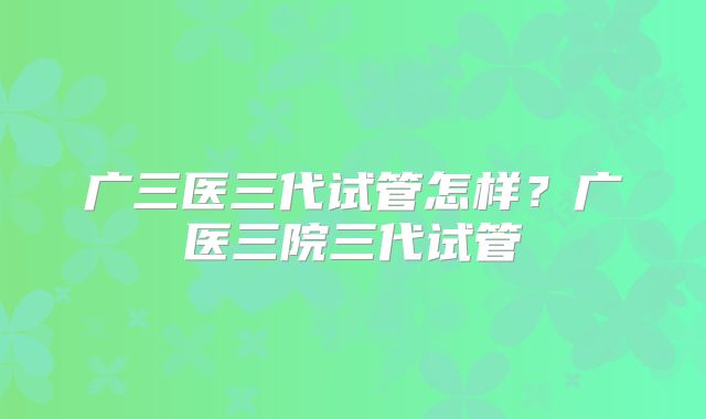 广三医三代试管怎样?广医三院三代试管
