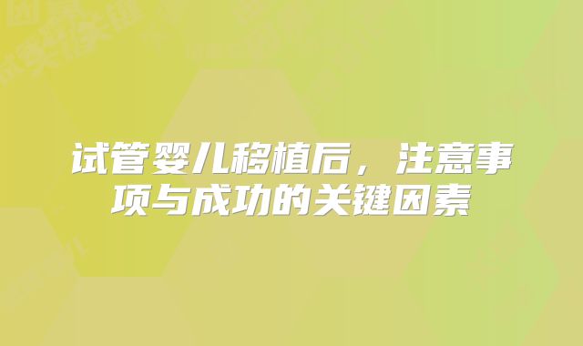试管婴儿移植后,注意事项与成功的关键因素
