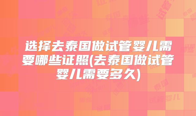 选择去泰国做试管婴儿需要哪些证照(去泰国做试管婴儿需要多久)