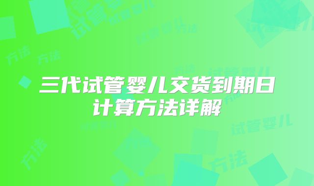 三代试管婴儿交货到期日计算方法详解