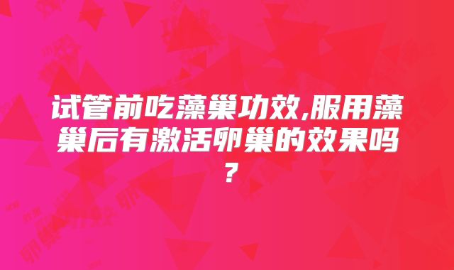试管前吃藻巢功效,服用藻巢后有激活卵巢的效果吗？