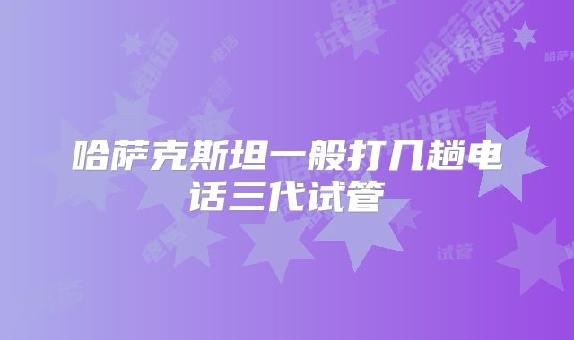 哈萨克斯坦一般打几趟电话三代试管