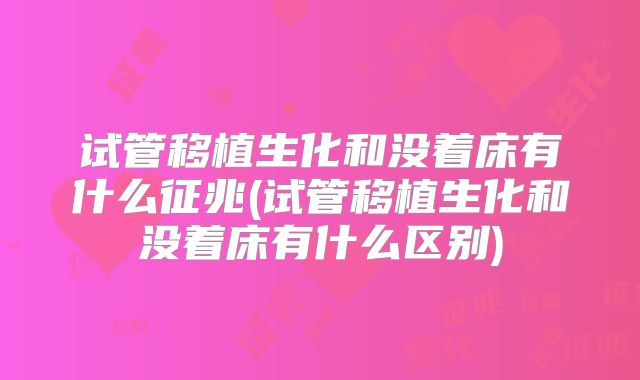 试管移植生化和没着床有什么征兆(试管移植生化和没着床有什么区别)