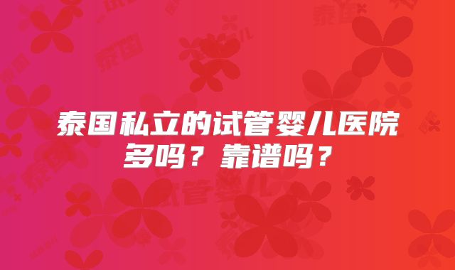 泰国私立的试管婴儿医院多吗?靠谱吗?
