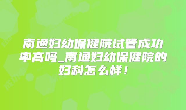 南通妇幼保健院试管成功率高吗_南通妇幼保健院的妇科怎么样！