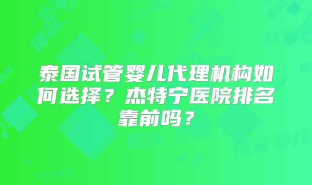 泰国试管婴儿代理机构如何选择?杰特宁医院排名靠前吗?