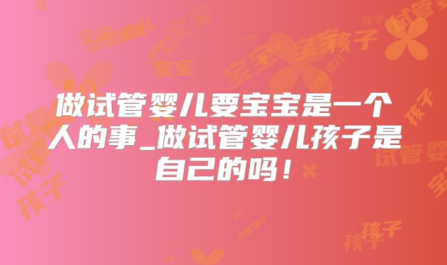 做试管婴儿要宝宝是一个人的事_做试管婴儿孩子是自己的吗！