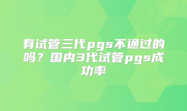 有试管三代pgs不通过的吗?国内3代试管pgs成功率