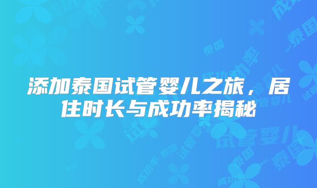 添加泰国试管婴儿之旅,居住时长与成功率揭秘