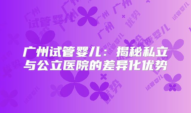 广州试管婴儿：揭秘私立与公立医院的差异化优势