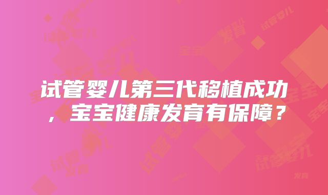 试管婴儿第三代移植成功，宝宝健康发育有保障？