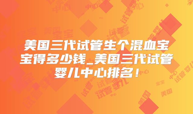 美国三代试管生个混血宝宝得多少钱_美国三代试管婴儿中心排名！